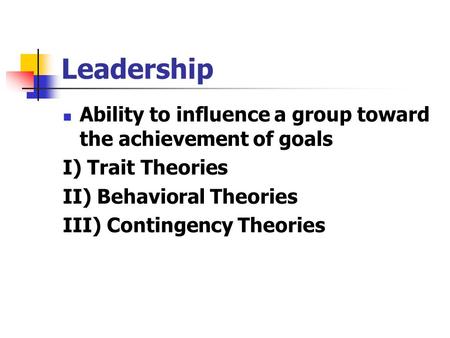 Leadership Ability to influence a group toward the achievement of goals I) Trait Theories II) Behavioral Theories III) Contingency Theories.