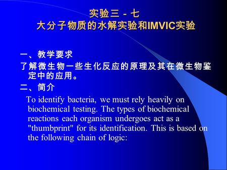 实验三－七 大分子物质的水解实验和 IMVIC 实验 一、教学要求 了解微生物一些生化反应的原理及其在微生物鉴 定中的应用。 二、简介 To identify bacteria, we must rely heavily on biochemical testing. The types of biochemical.