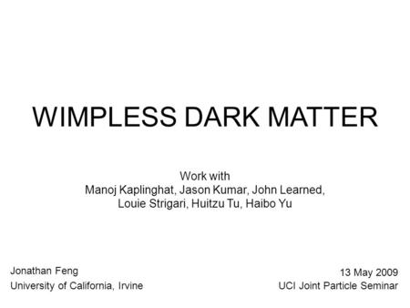 WIMPLESS DARK MATTER Jonathan Feng University of California, Irvine 13 May 2009 UCI Joint Particle Seminar Work with Manoj Kaplinghat, Jason Kumar, John.