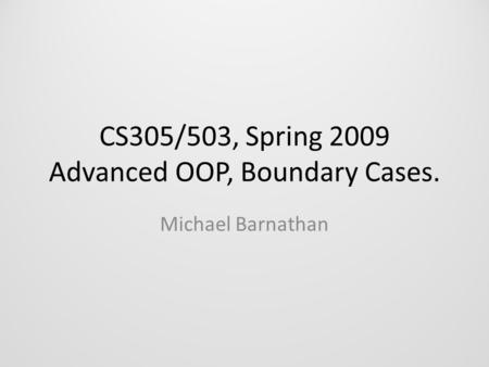 CS305/503, Spring 2009 Advanced OOP, Boundary Cases. Michael Barnathan.