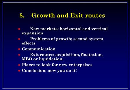 8.Growth and Exit routes l New markets: horizontal and vertical expansion l Problems of growth; second system effects l Communication l Exit routes: acquisition,