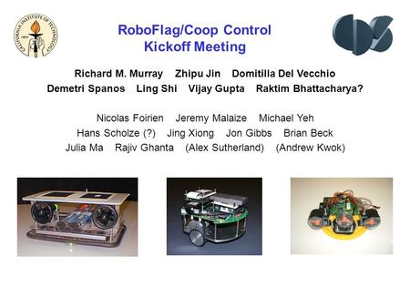 RoboFlag/Coop Control Kickoff Meeting Richard M. Murray Zhipu Jin Domitilla Del Vecchio Demetri Spanos Ling Shi Vijay Gupta Raktim Bhattacharya? Nicolas.