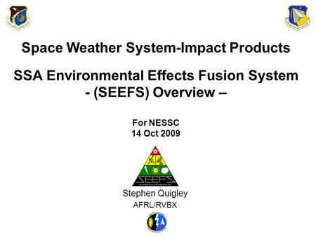 Space Weather System-Impact Products SSA Environmental Effects Fusion System - (SEEFS) Overview – For NESSC 14 Oct 2009 Stephen Quigley AFRL/RVBX.