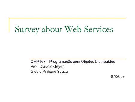 Survey about Web Services CMP167 – Programação com Objetos Distribuídos Prof. Cláudio Geyer Gisele Pinheiro Souza 07/2009.