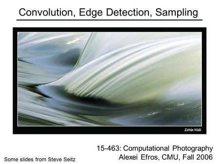 Convolution, Edge Detection, Sampling 15-463: Computational Photography Alexei Efros, CMU, Fall 2006 Some slides from Steve Seitz.