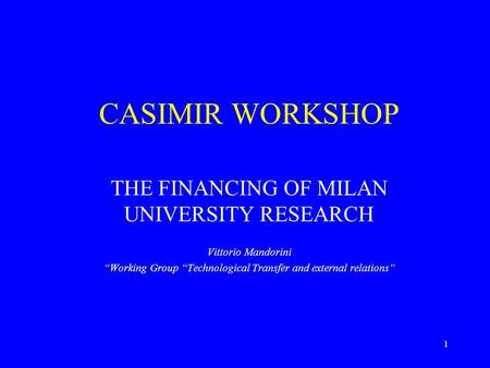 1 CASIMIR WORKSHOP THE FINANCING OF MILAN UNIVERSITY RESEARCH Vittorio Mandorini “Working Group “Technological Transfer and external relations”