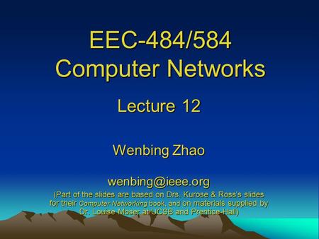 EEC-484/584 Computer Networks Lecture 12 Wenbing Zhao (Part of the slides are based on Drs. Kurose & Ross ’ s slides for their Computer.