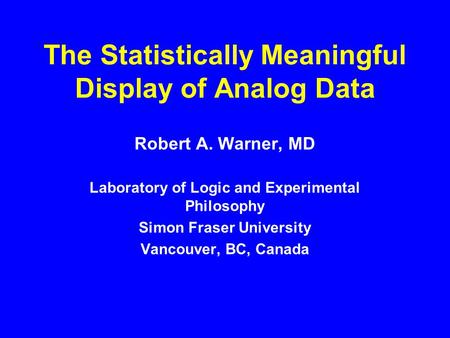 The Statistically Meaningful Display of Analog Data Robert A. Warner, MD Laboratory of Logic and Experimental Philosophy Simon Fraser University Vancouver,