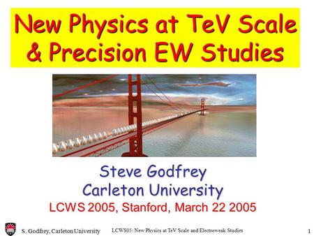 S. Godfrey, Carleton University LCWS05: New Physics at TeV Scale and Electroweak Studies 1 New Physics at TeV Scale & Precision EW Studies Steve Godfrey.