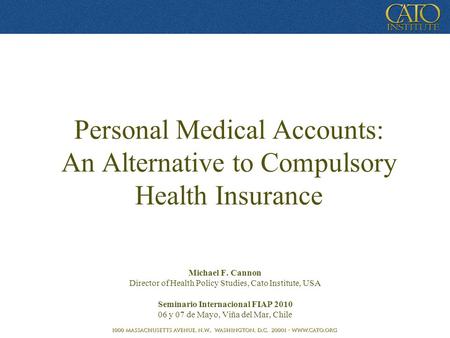 Personal Medical Accounts: An Alternative to Compulsory Health Insurance Michael F. Cannon Director of Health Policy Studies, Cato Institute, USA Seminario.