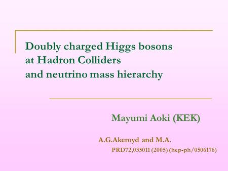 Doubly charged Higgs bosons at Hadron Colliders and neutrino mass hierarchy Mayumi Aoki (KEK) A.G.Akeroyd and M.A. PRD72,035011 (2005) (hep-ph/0506176)