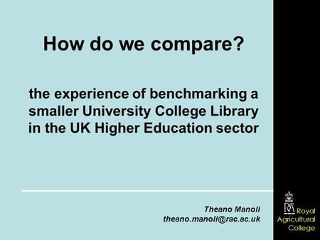 Royal Agricultural College How do we compare? the experience of benchmarking a smaller University College Library in the UK Higher Education sector Theano.