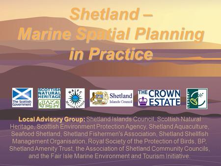 Shetland – Marine Spatial Planning in Practice Local Advisory Group: Local Advisory Group: Shetland Islands Council, Scottish Natural Heritage, Scottish.