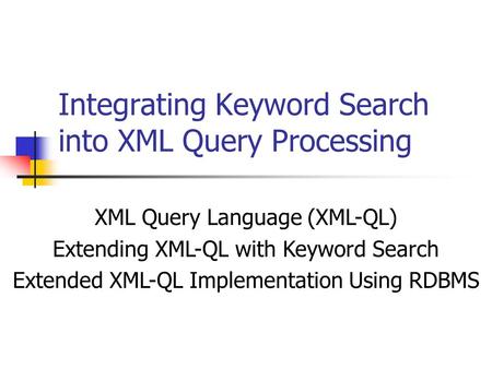 Integrating Keyword Search into XML Query Processing Presentation By: Alex Kremer Ariel Rosenblatt XML Query Language (XML-QL) Extending XML-QL with Keyword.