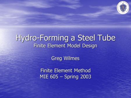 Hydro-Forming a Steel Tube Finite Element Model Design Greg Wilmes Finite Element Method MIE 605 – Spring 2003.