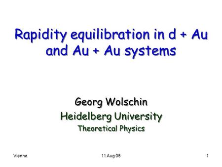 Vienna11 Aug 051 Rapidity equilibration in d + Au and Au + Au systems Georg Wolschin Heidelberg University Theoretical Physics Georg Wolschin Heidelberg.