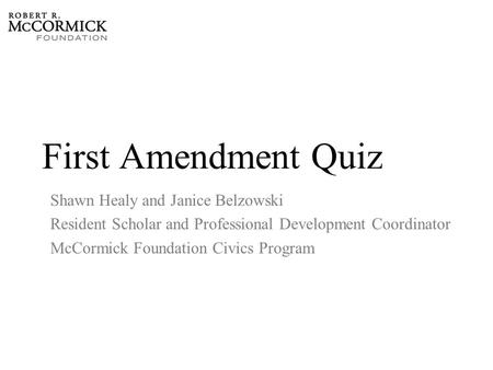 First Amendment Quiz Shawn Healy and Janice Belzowski Resident Scholar and Professional Development Coordinator McCormick Foundation Civics Program.