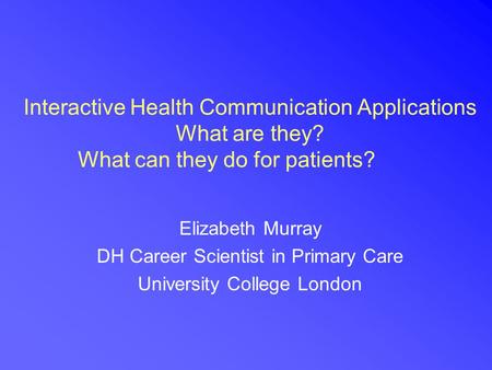 Interactive Health Communication Applications What are they? What can they do for patients? Elizabeth Murray DH Career Scientist in Primary Care University.