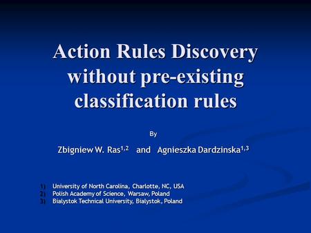 Action Rules Discovery without pre-existing classification rules B y Zbigniew W. Ras 1,2 and Agnieszka Dardzinska 1,3 1)University of North Carolina, Charlotte,