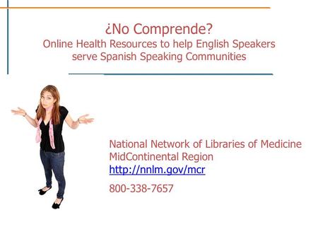 ¿No Comprende? Online Health Resources to help English Speakers serve Spanish Speaking Communities National Network of Libraries of Medicine MidContinental.