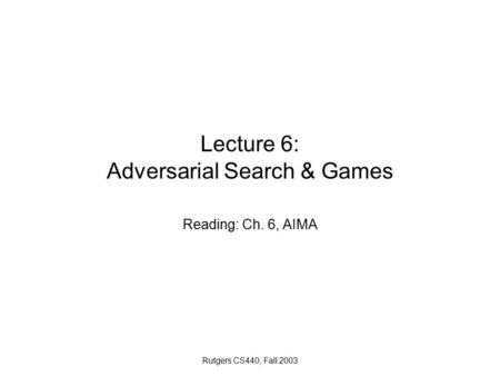 Rutgers CS440, Fall 2003 Lecture 6: Adversarial Search & Games Reading: Ch. 6, AIMA.