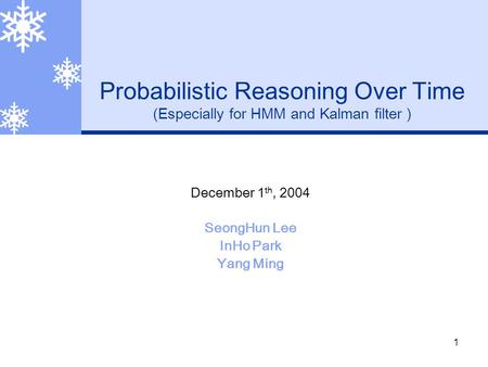 1 Probabilistic Reasoning Over Time (Especially for HMM and Kalman filter ) December 1 th, 2004 SeongHun Lee InHo Park Yang Ming.