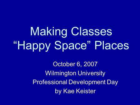 Making Classes “Happy Space” Places October 6, 2007 Wilmington University Professional Development Day by Kae Keister.