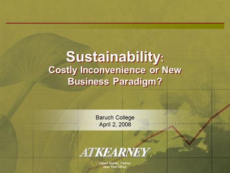 Baruch College April 2, 2008 Sustainability : Costly Inconvenience or New Business Paradigm? Daniel Mahler, Partner New York Office.