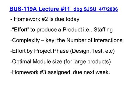 BUS-119A Lecture #11 dbg SJSU 4/7/2006 - Homework #2 is due today - “Effort” to produce a Product i.e.. Staffing - Complexity – key: the Number of interactions.