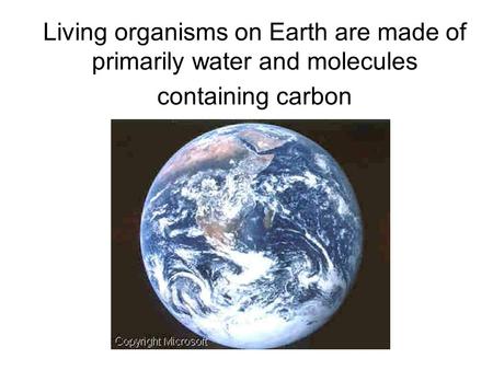 Living organisms on Earth are made of primarily water and molecules containing carbon.