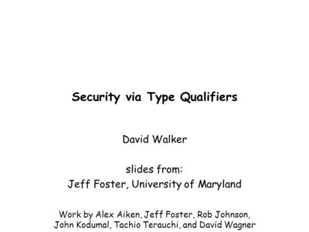 Security via Type Qualifiers David Walker slides from: Jeff Foster, University of Maryland Work by Alex Aiken, Jeff Foster, Rob Johnson, John Kodumal,