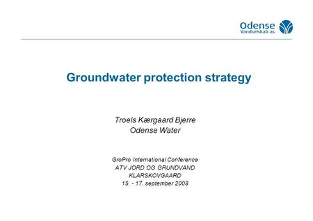 Groundwater protection strategy Troels Kærgaard Bjerre Odense Water GroPro International Conference ATV JORD OG GRUNDVAND KLARSKOVGAARD 15. - 17. september.