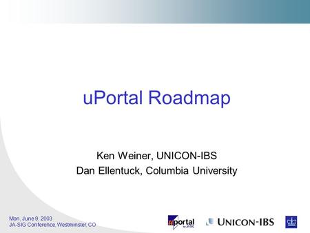 Mon, June 9, 2003 JA-SIG Conference, Westminster, CO Ken Weiner, UNICON-IBS Dan Ellentuck, Columbia University uPortal Roadmap.