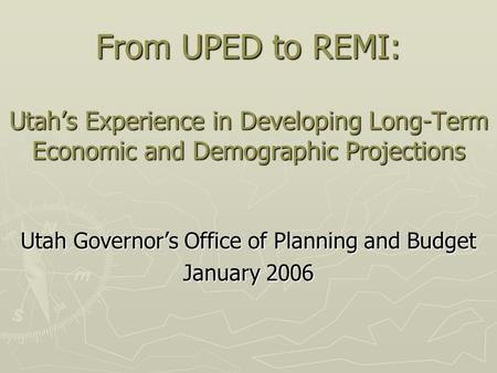 From UPED to REMI: Utah’s Experience in Developing Long-Term Economic and Demographic Projections Utah Governor’s Office of Planning and Budget January.