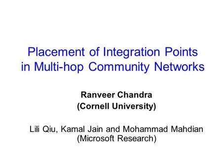 Placement of Integration Points in Multi-hop Community Networks Ranveer Chandra (Cornell University) Lili Qiu, Kamal Jain and Mohammad Mahdian (Microsoft.