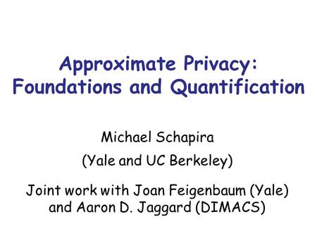 Approximate Privacy: Foundations and Quantification Michael Schapira (Yale and UC Berkeley) Joint work with Joan Feigenbaum (Yale) and Aaron D. Jaggard.