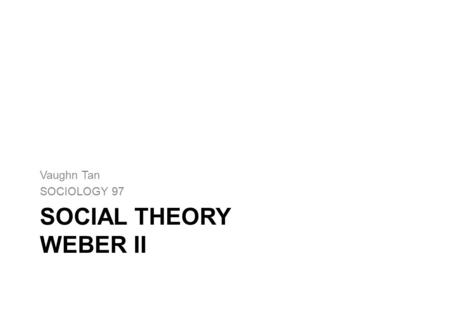 SOCIAL THEORY WEBER II Vaughn Tan SOCIOLOGY 97.