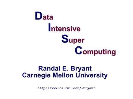 D ata I ntensive S uper C omputing  Randal E. Bryant Carnegie Mellon University.