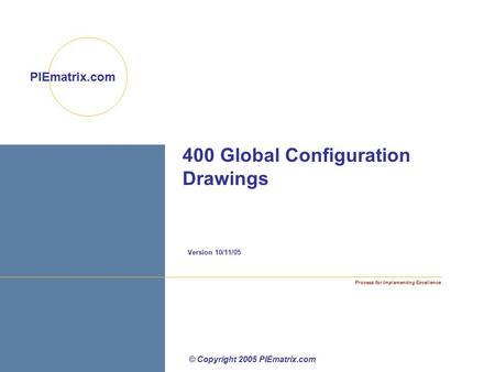 Process for Implementing Excellence PIEmatrix.com 400 Global Configuration Drawings Version 10/11/05 © Copyright 2005 PIEmatrix.com.
