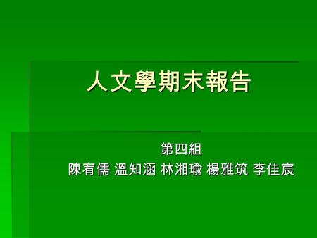 人文學期末報告 人文學期末報告 第四組 陳宥儒 溫知涵 林湘瑜 楊雅筑 李佳宸. 組員名單  圖資二 495100102 陳宥儒  圖資二 495100188 溫知涵  圖資二 495100243 林湘瑜  圖資二 495100322 楊雅筑  圖資二 495100504 李佳宸.