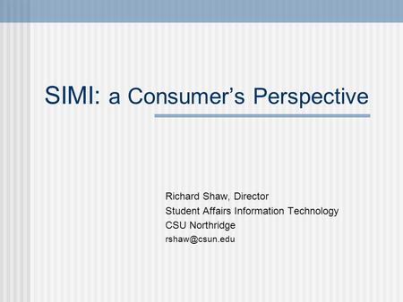 SIMI: a Consumer’s Perspective Richard Shaw, Director Student Affairs Information Technology CSU Northridge