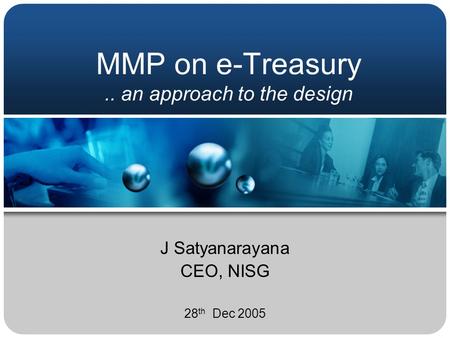 MMP on e-Treasury.. an approach to the design J Satyanarayana CEO, NISG 28 th Dec 2005.