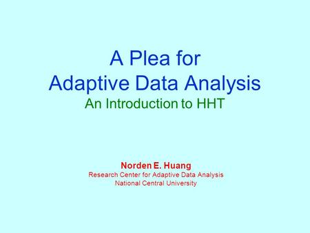 A Plea for Adaptive Data Analysis An Introduction to HHT Norden E. Huang Research Center for Adaptive Data Analysis National Central University.