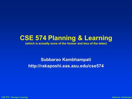 CSE 574: Planning & Learning Subbarao Kambhampati CSE 574 Planning & Learning (which is actually more of the former and less of the latter) Subbarao Kambhampati.