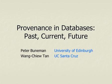 Provenance in Databases: Past, Current, Future Peter BunemanUniversity of Edinburgh Wang-Chiew TanUC Santa Cruz.