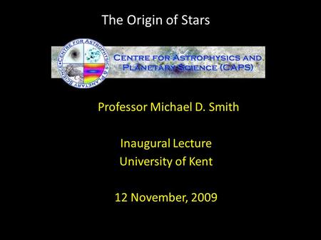 Professor Michael D. Smith Inaugural Lecture University of Kent 12 November, 2009 The Origin of Stars.