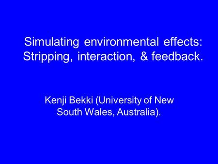 Simulating environmental effects: Stripping, interaction, & feedback. Kenji Bekki (University of New South Wales, Australia).