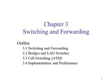 1 Chapter 3 Switching and Forwarding Outline 3.1 Switching and Forwarding 3.2 Bridges and LAN Switches 3.3 Cell Switching (ATM) 3.4 Implementation and.