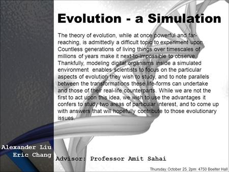 Evolution - a Simulation Alexander Liu Eric Chang Advisor: Professor Amit Sahai Thursday, October 25, 2pm: 4750 Boelter Hall The theory of evolution, while.