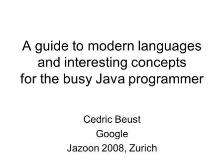 A guide to modern languages and interesting concepts for the busy Java programmer Cedric Beust Google Jazoon 2008, Zurich.